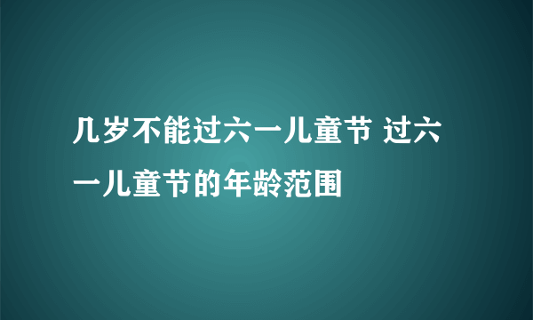 几岁不能过六一儿童节 过六一儿童节的年龄范围