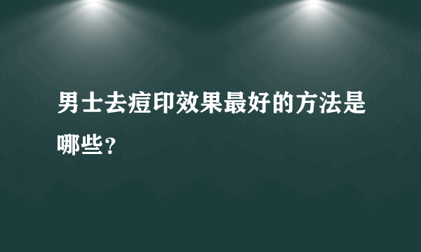 男士去痘印效果最好的方法是哪些？