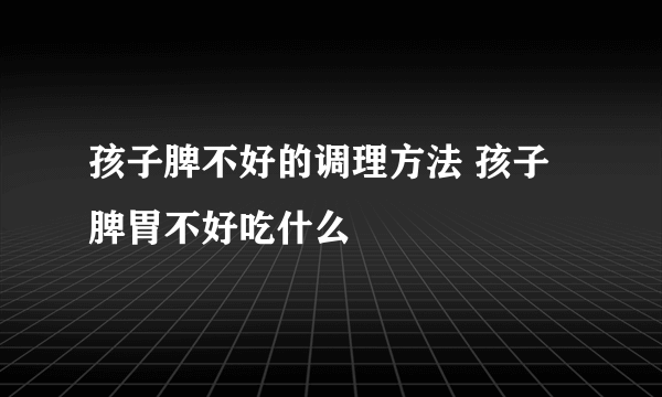 孩子脾不好的调理方法 孩子脾胃不好吃什么