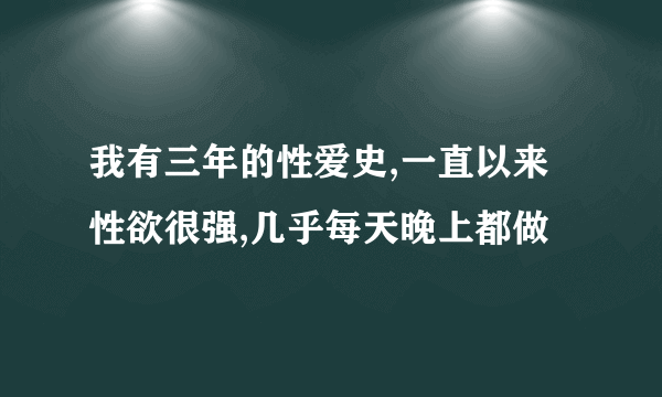 我有三年的性爱史,一直以来性欲很强,几乎每天晚上都做