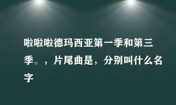 啦啦啦德玛西亚第一季和第三季。，片尾曲是，分别叫什么名字