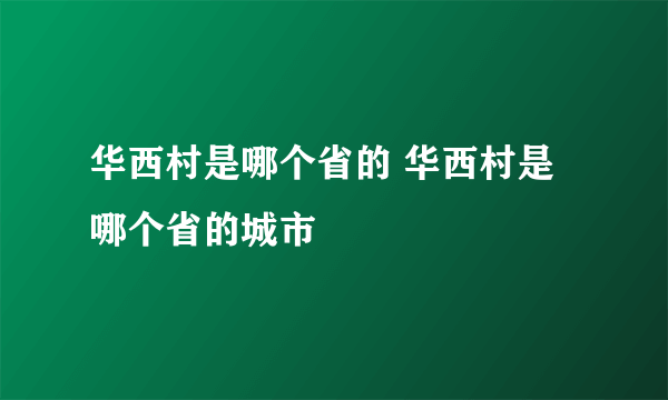 华西村是哪个省的 华西村是哪个省的城市