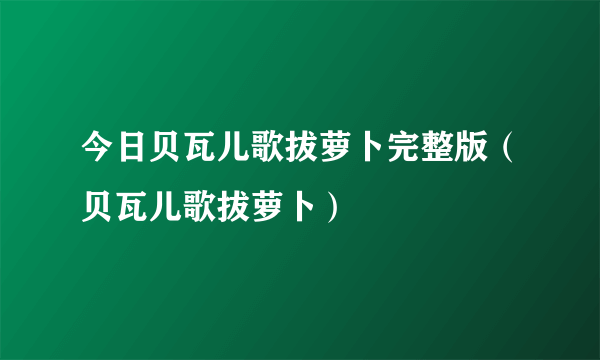 今日贝瓦儿歌拔萝卜完整版（贝瓦儿歌拔萝卜）