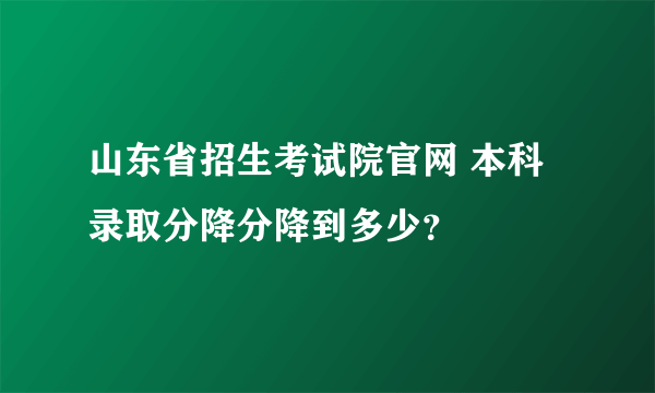 山东省招生考试院官网 本科录取分降分降到多少？