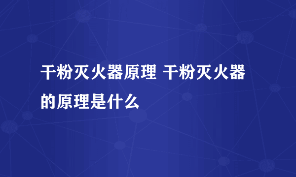 干粉灭火器原理 干粉灭火器的原理是什么