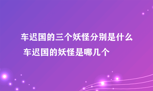 车迟国的三个妖怪分别是什么 车迟国的妖怪是哪几个