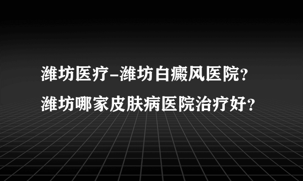 潍坊医疗-潍坊白癜风医院？潍坊哪家皮肤病医院治疗好？