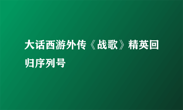 大话西游外传《战歌》精英回归序列号