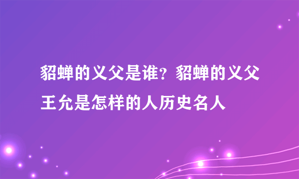 貂蝉的义父是谁？貂蝉的义父王允是怎样的人历史名人