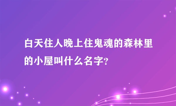 白天住人晚上住鬼魂的森林里的小屋叫什么名字？