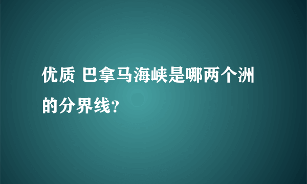 优质 巴拿马海峡是哪两个洲的分界线？