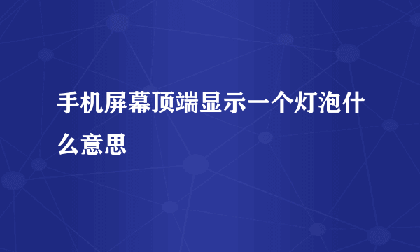 手机屏幕顶端显示一个灯泡什么意思