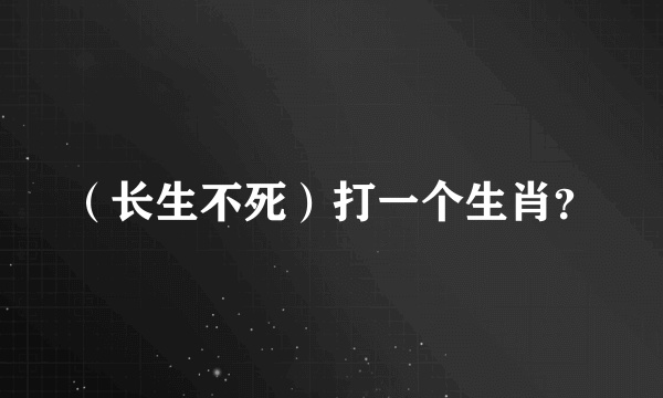 （长生不死）打一个生肖？