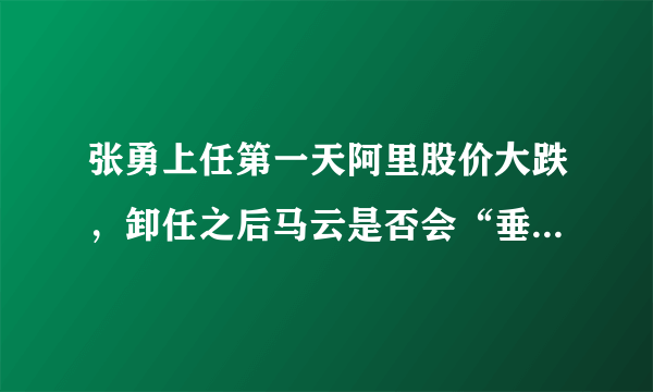 张勇上任第一天阿里股价大跌，卸任之后马云是否会“垂帘听政”？