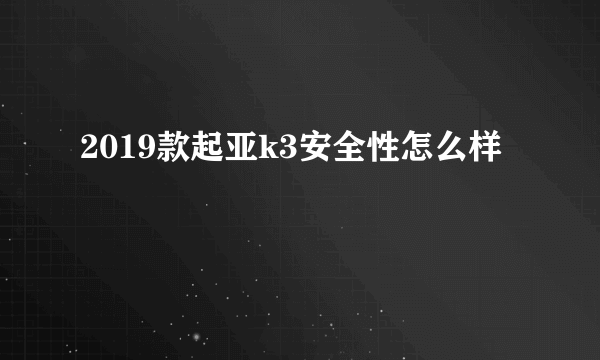 2019款起亚k3安全性怎么样