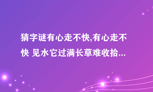 猜字谜有心走不快,有心走不快 见水它过满长草难收拾遇食就可餐字谜答案