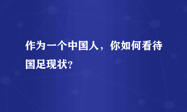 作为一个中国人，你如何看待国足现状？