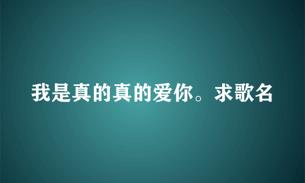 我是真的真的爱你。求歌名