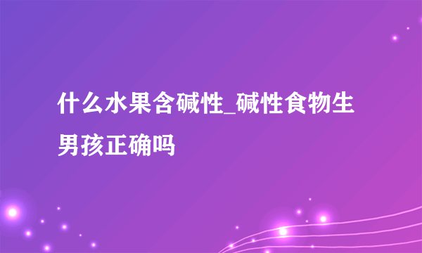 什么水果含碱性_碱性食物生男孩正确吗