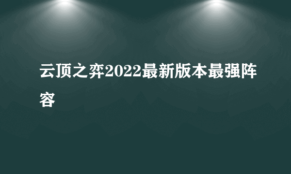 云顶之弈2022最新版本最强阵容