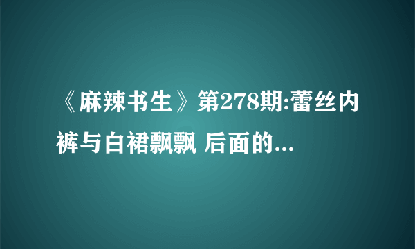 《麻辣书生》第278期:蕾丝内裤与白裙飘飘 后面的美女是谁