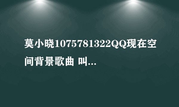 莫小晓1075781322QQ现在空间背景歌曲 叫什么？2010 8 1 第五首第六首和第七高手帮帮忙 跪求！！