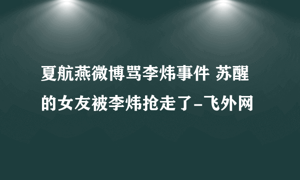 夏航燕微博骂李炜事件 苏醒的女友被李炜抢走了-飞外网