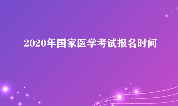 2020年国家医学考试报名时间