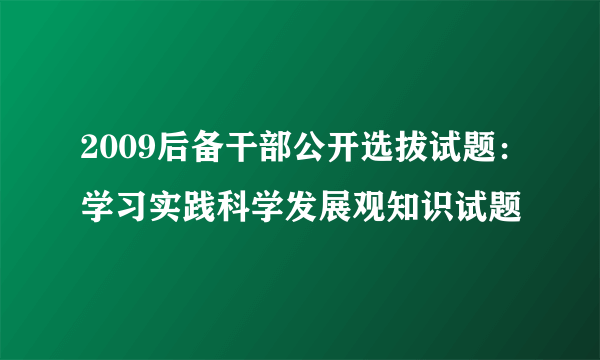 2009后备干部公开选拔试题：学习实践科学发展观知识试题