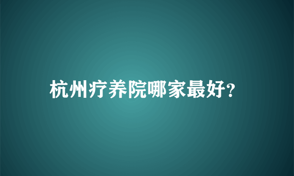 杭州疗养院哪家最好？