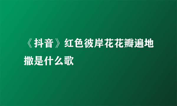 《抖音》红色彼岸花花瓣遍地撒是什么歌