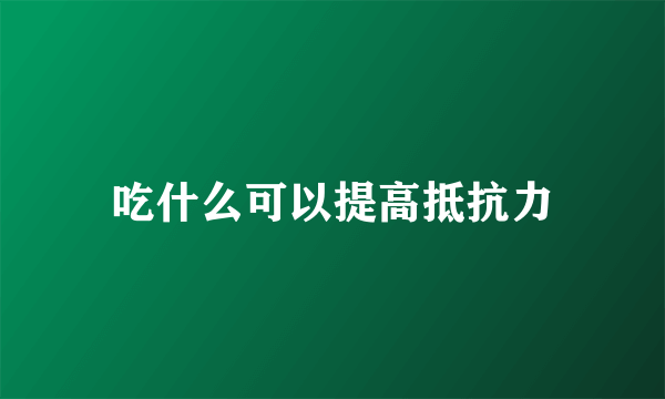 吃什么可以提高抵抗力