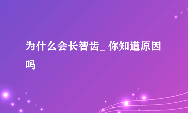 为什么会长智齿_ 你知道原因吗