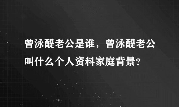 曾泳醍老公是谁，曾泳醍老公叫什么个人资料家庭背景？