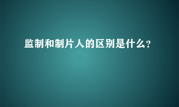 监制和制片人的区别是什么？