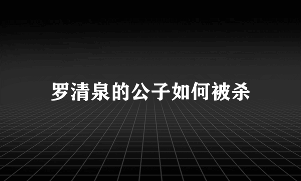 罗清泉的公子如何被杀