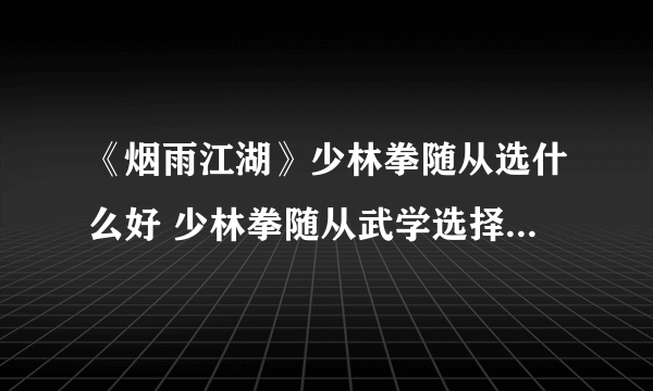 《烟雨江湖》少林拳随从选什么好 少林拳随从武学选择搭配攻略