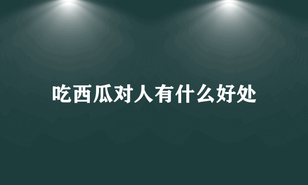 吃西瓜对人有什么好处