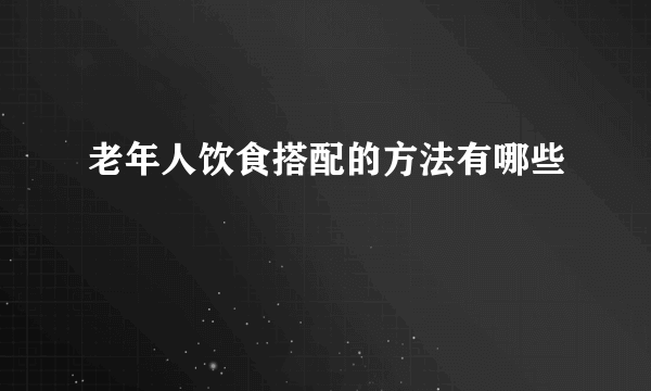 老年人饮食搭配的方法有哪些