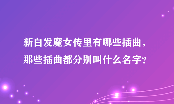 新白发魔女传里有哪些插曲，那些插曲都分别叫什么名字？