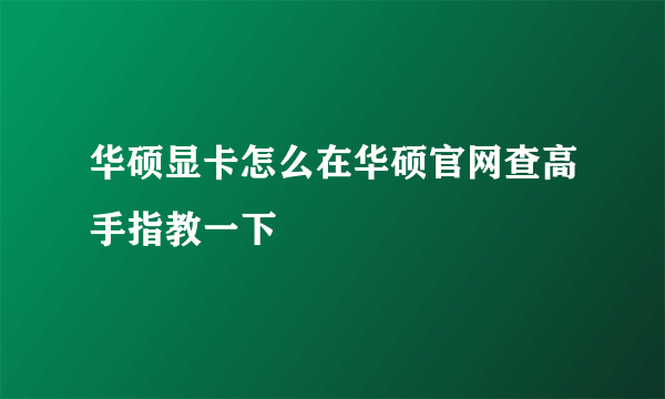 华硕显卡怎么在华硕官网查高手指教一下