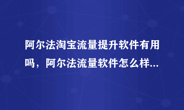 阿尔法淘宝流量提升软件有用吗，阿尔法流量软件怎么样，刷的流量对淘宝店铺安全吗？