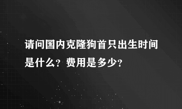 请问国内克隆狗首只出生时间是什么？费用是多少？