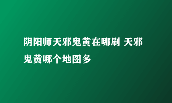 阴阳师天邪鬼黄在哪刷 天邪鬼黄哪个地图多