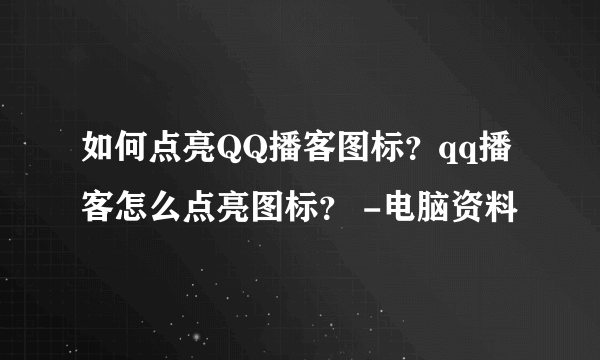 如何点亮QQ播客图标？qq播客怎么点亮图标？ -电脑资料