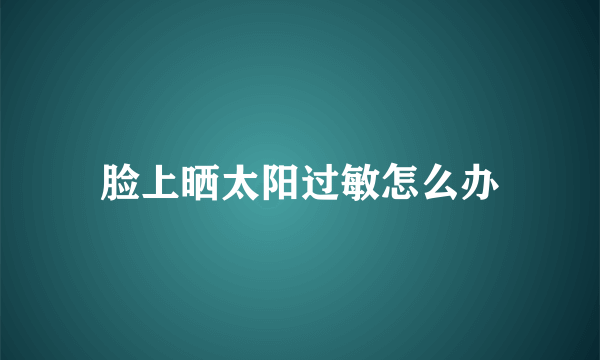 脸上晒太阳过敏怎么办