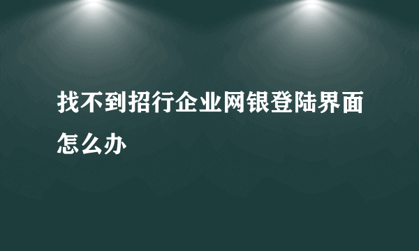 找不到招行企业网银登陆界面怎么办