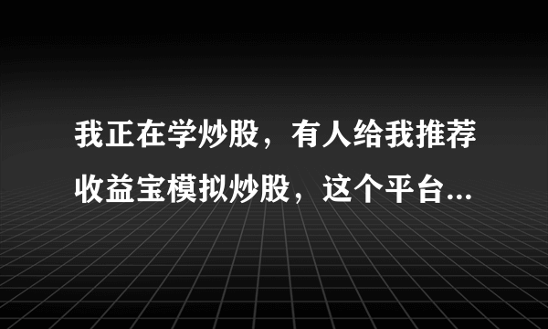 我正在学炒股，有人给我推荐收益宝模拟炒股，这个平台有没有人用过？