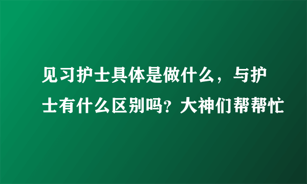 见习护士具体是做什么，与护士有什么区别吗？大神们帮帮忙