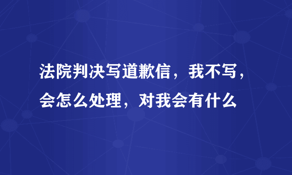 法院判决写道歉信，我不写，会怎么处理，对我会有什么